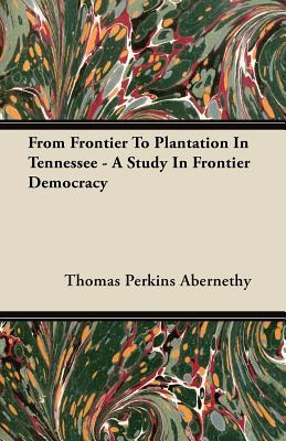 From Frontier To Plantation In Tennessee - A Study In Frontier Democracy (Paperback)