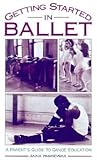 Getting Started in Ballet: A Parent's Guide to Dance Education Getting Started in Ballet: A Parent's Guide to Dance Education