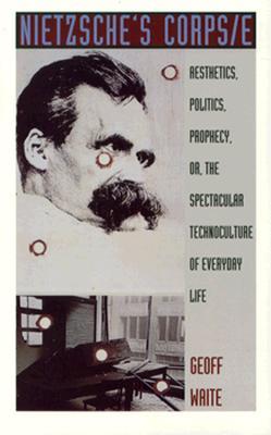 Nietzsche's Corps/e: Aesthetics, Politics, Prophecy, or, the Spectacular Technoculture of Everyday Life (Post-Contemporary Interventions)