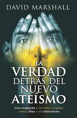 La Verdad Detras del Nuevo Ateismo: Una Respuesta A los Retos Surgidos Contra Dios y el Cristianismo