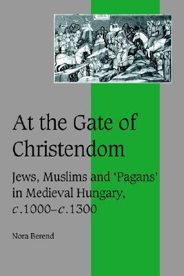 At the Gate of Christendom: Jews, Muslims and 'Pagans' in Medieval Hungary, c.1000 – c.1300 (Cambridge Studies in Medieval Life and Thought: Fourth Series, Series Number 50) (Volume 0)