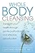 Whole Body Cleansing: Transform Your Health Through Gentle Purification and Effective Detoxification