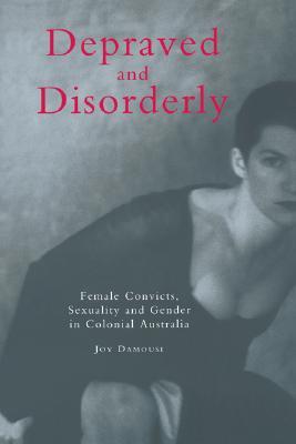 Depraved and Disorderly: Female Convicts, Sexuality and Gender in Colonial Australia (Volume 0)