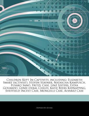 Articles on Children Kept in Captivity, Including: Elizabeth Smart (Activist), Steven Stayner, Natascha Kampusch, Fusako Sano, Fritzl Case, Linz Sisters, Lydia Gouardo, Genie (Feral Child), Katie Beers Kidnapping, Sheffield Incest Case