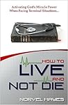 How to Live and Not Die: Activating God's Miracle Power When Facing Terminal Situations...