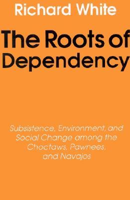 The Roots of Dependency: Subsistance, Environment, and Social Change among the Choctaws, Pawnees, and Navajos (Paperback)