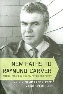 New Paths to Raymond Carver: Critical Essays on His Life, Fiction, and Poetry (Hardcover)