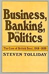 Business, Banking, and Politics: The Case of British Steel, 1918–1939 (Harvard Studies in Business History)