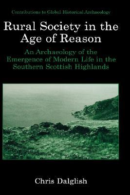 Rural Society in the Age of Reason: An Archaeology of the Emergence of Modern Life in the Southern Scottish Highlands (Contributions To Global Historical Archaeology)