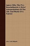 James Otis, The Pre-Revolutionist: A Brief Interpretation of the Life and Work of a Patriot
