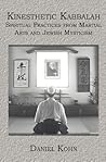 Kinesthetic Kabbalah: Spiritual Practices from Martial Arts and Jewish Mysticism Kinesthetic Kabbalah: Spiritual Practices from Martial Arts and Jewish Mysticism