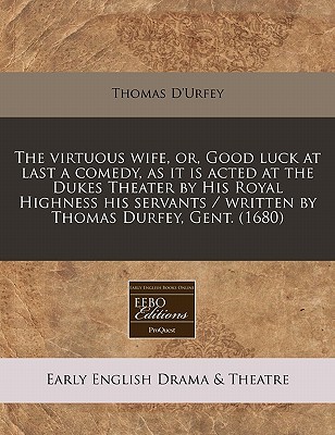 The Virtuous Wife, Or, Good Luck at Last a Comedy, as It Is Acted at the Dukes Theater by His Royal Highness His Servants (1680)