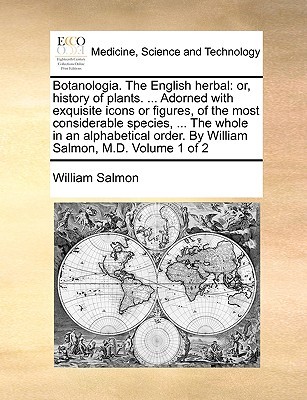 Botanologia. The English herbal: or, history of plants. ... Adorned with exquisite icons or figures, of the most considerable species, ... The whole ... order. By William Salmon, M.D. Volume 1 of 2 (Paperback)