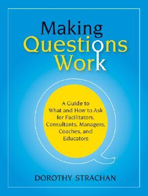 Making Questions Work: A Guide to How and What to Ask for Facilitators, Consultants, Managers, Coaches, and Educators (Paperback)