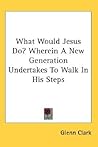 What Would Jesus Do? Wherein A New Generation Undertakes To Walk In His Steps What Would Jesus Do? Wherein A New Generation Undertakes To Walk In His Steps