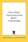 Carter Glass: Unreconstructed Rebel: A Biography