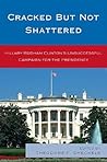 Cracked but Not Shattered: Hillary Rodham Clinton's Unsuccessful Campaign for the Presidency (Bloomsbury Studies in Political Communication)