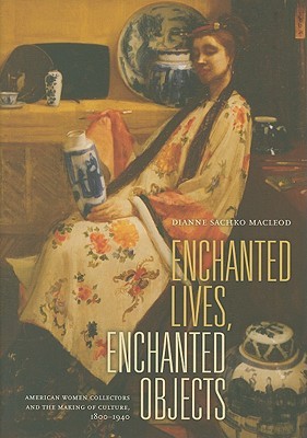 Enchanted Lives, Enchanted Objects: American Women Collectors and the Making of Culture, 1800–1940 (Hardcover)