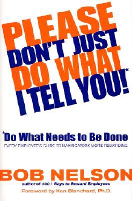 Please Don't Just Do What I Tell You! Do What Needs to Be Done: Every Employee's Guide to Making Work More Rewarding (Hardcover)
