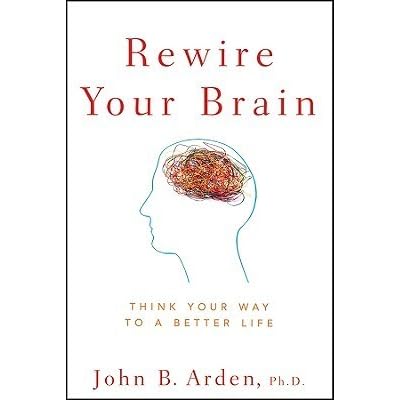 Rewire Your Brain Think Your Way To A Better Life By John B Arden
