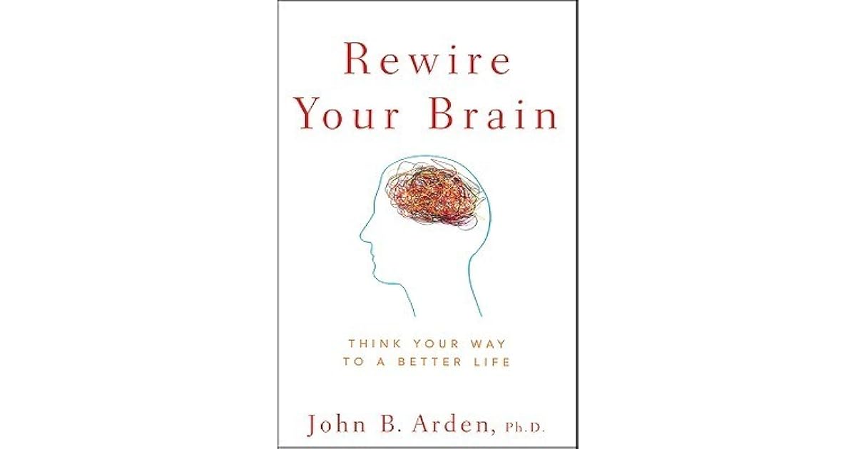 Rewire Your Brain Think Your Way to a Better Life by John B. Arden