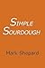 Simple Sourdough: Make Your Own Starter Without Store-Bought Yeast and Bake the Best Bread in the World With This Simplest of Recipes for Making Sourdough (or Sour Dough)