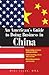 An American's Guide To Doing Business In China: Negotiating Contracts And Agreements; Understanding Culture and Customs; Marketing Products and Services