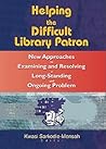 Helping the Difficult Library Patron: New Approaches to Examining and Resolving a Long-Standing and Ongoing Problem Helping the Difficult Library Patron: New Approaches to Examining and Resolving a Long-Standing and Ongoing Problem