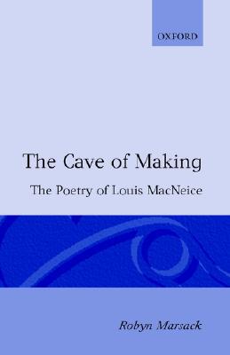 The Cave of Making: The Poetry of Louis MacNeice (Oxford English Monographs)