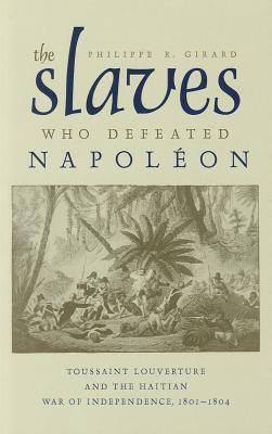 The Slaves Who Defeated Napoléon: Toussaint Louverture and the Haitian War of Independence, 1801–1804 (Atlantic Crossings)