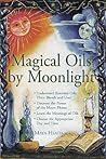 Magical Oils by Moonlight: Understand Essential Oils, Their Blends and Uses; Discover the Power of the Moon Phases; Learn the Meanings of Oils; Choose the Appropriate Day