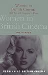 Women in British Cinema: Mad, Bad and Dangerous to Know (Rethinking British Cinema)