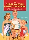 The Three-Martini Family Vacation: A Field Guide to Intrepid Parenting The Three-Martini Family Vacation: A Field Guide to Intrepid Parenting