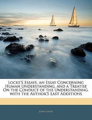 Locke's Essays. an Essay Concerning Human Understanding. and a Treatise On the Conduct of the Understanding. with the Author's Last Additions (Paperback)