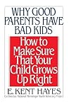 Why Good Parents Have Bad Kids: How to Make Sure That Your Child Grows Up Right Why Good Parents Have Bad Kids: How to Make Sure That Your Child Grows Up Right