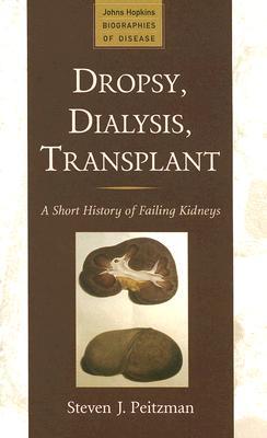 Dropsy, Dialysis, Transplant: A Short History of Failing Kidneys (Johns Hopkins Biographies of Disease)