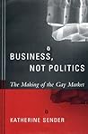 Business, Not Politics: The Making of the Gay Market Business, Not Politics: The Making of the Gay Market