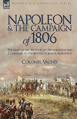Napoleon and the Campaign of 1806: The Napoleonic Method of Organisation and Command to the Battles of Jena & Auerstadt (Paperback)