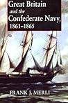 Great Britain and the Confederate Navy, 1861-1865 by Frank J. Merli Great Britain and the Confederate Navy, 1861-1865 by Frank J. Merli