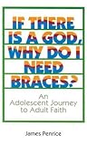 If There Is a God, Why Do I Need Braces?: An Adolescent Journey to Adult Faith If There Is a God, Why Do I Need Braces?: An Adolescent Journey to Adult Faith