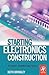 Starting Electronics Construction: Techniques, Equipment and Projects