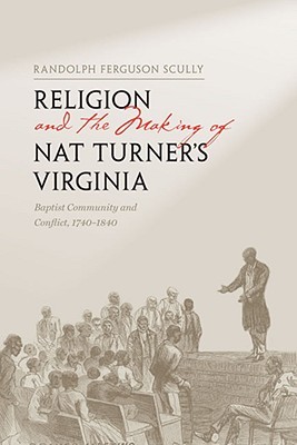 Religion and the Making of Nat Turner's Virginia: Baptist Community and Conflict, 1740-1840 (The American South Series)