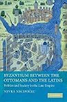 Byzantium between the Ottomans and the Latins: Politics and Society in the Late Empire Byzantium between the Ottomans and the Latins: Politics and Society in the Late Empire