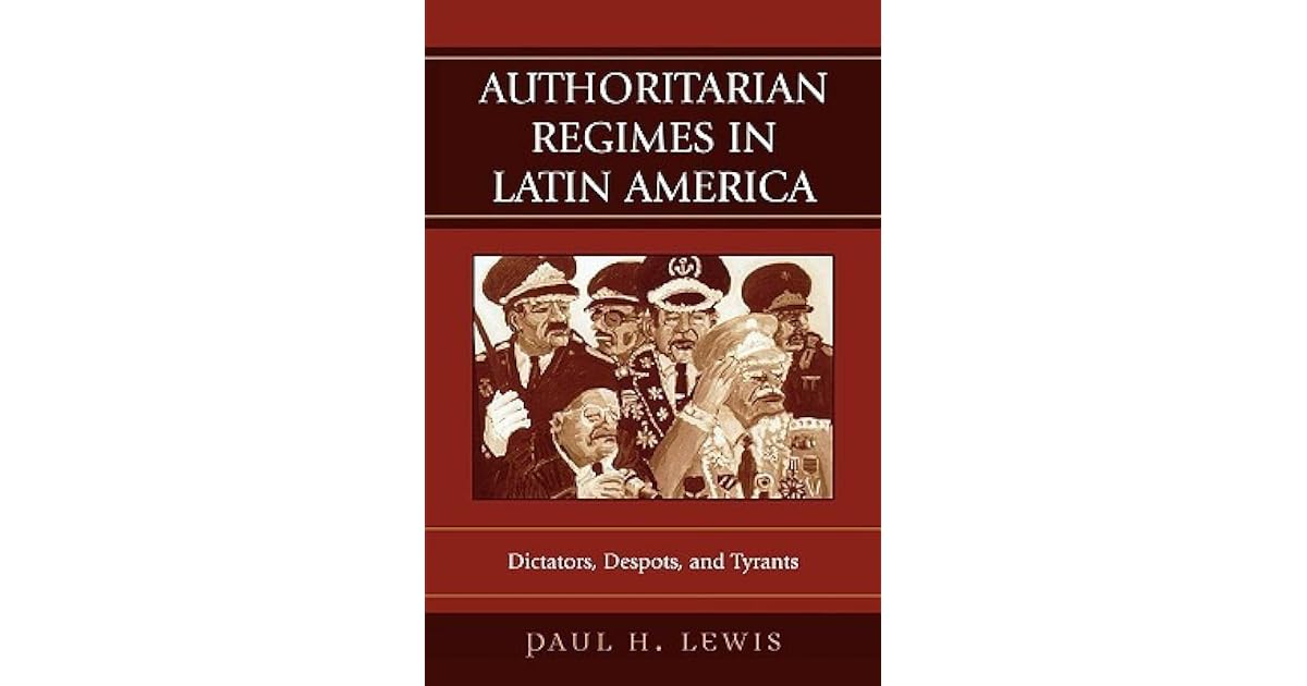Authoritarian Regimes in Latin America: Dictators, Despots, and Tyrants by Paul H. Lewis