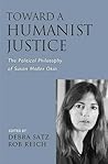 Toward a Humanist Justice: The Political Philosophy of Susan Moller Okin Toward a Humanist Justice: The Political Philosophy of Susan Moller Okin