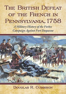 The British Defeat of the French in Pennsylvania, 1758: A Military History of the Forbes Campaign Against Fort Duquesne (Paperback)