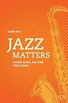 Jazz Matters: Sound, Place, and Time Since Bebop