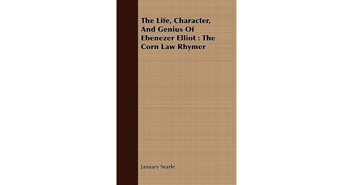 The Life, Character, and Genius of Ebenezer Elliot The Corn Law Rhymer