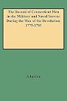 The Record of Connecticut Men in the Military and Naval Service During the War of the Revolution, 1775-1783 The Record of Connecticut Men in the Military and Naval Service During the War of the Revolution, 1775-1783