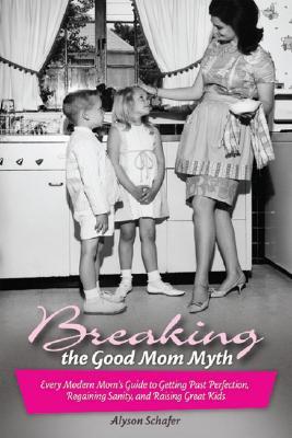 Breaking the Good Mom Myth: Every Modern Mom's Guide to Getting Past Perfection, Regaining Sanity, and Raising Great Kids (Paperback)